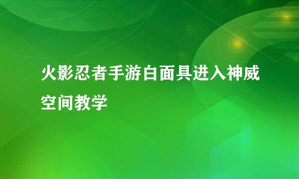 火影忍者手游白面具进入神威空间教学
