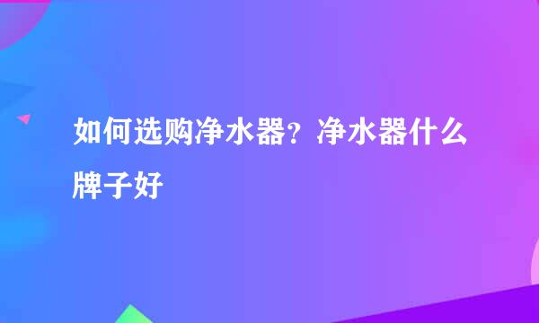 如何选购净水器？净水器什么牌子好