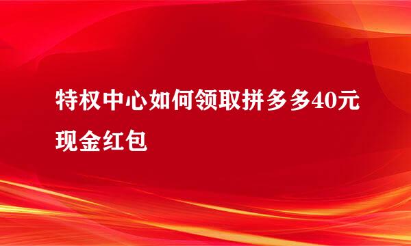 特权中心如何领取拼多多40元现金红包