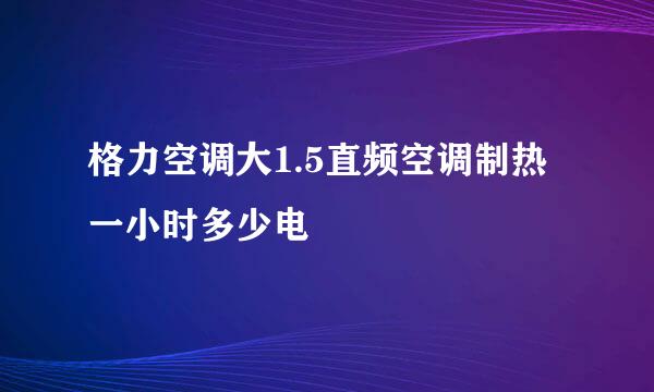 格力空调大1.5直频空调制热一小时多少电