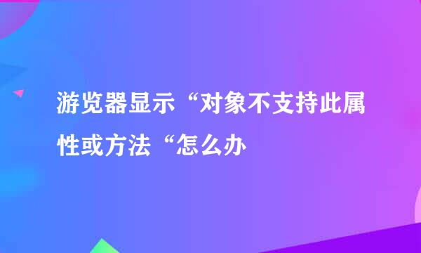 游览器显示“对象不支持此属性或方法“怎么办