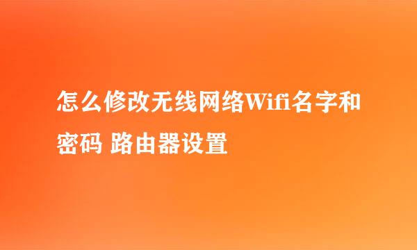 怎么修改无线网络Wifi名字和密码 路由器设置