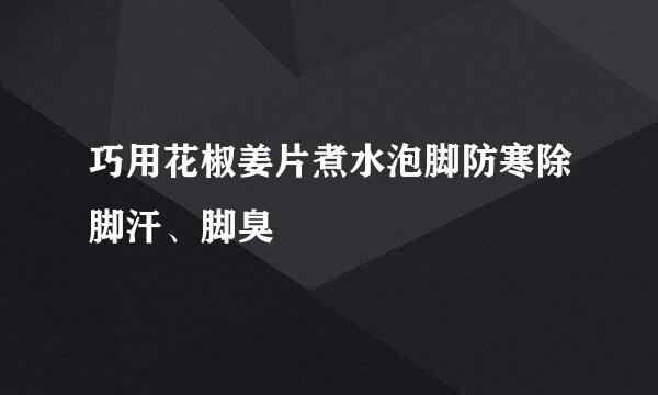 巧用花椒姜片煮水泡脚防寒除脚汗、脚臭