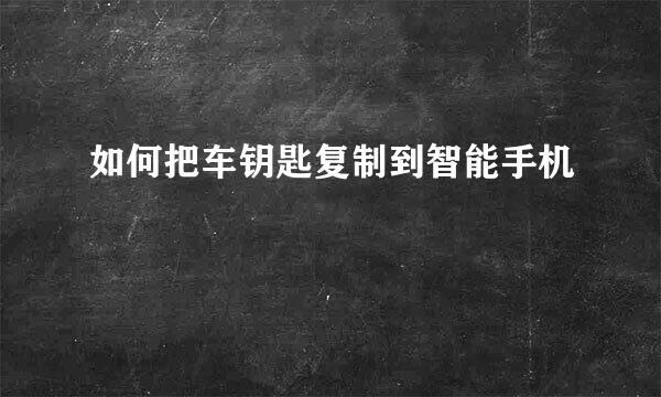 如何把车钥匙复制到智能手机
