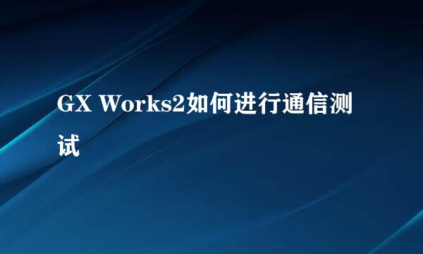 GX Works2如何进行通信测试
