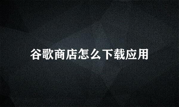 谷歌商店怎么下载应用