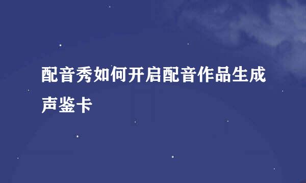配音秀如何开启配音作品生成声鉴卡