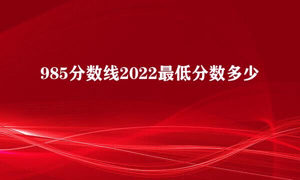 985分数线2022最低分数多少