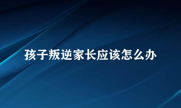 孩子叛逆家长应该怎么办
