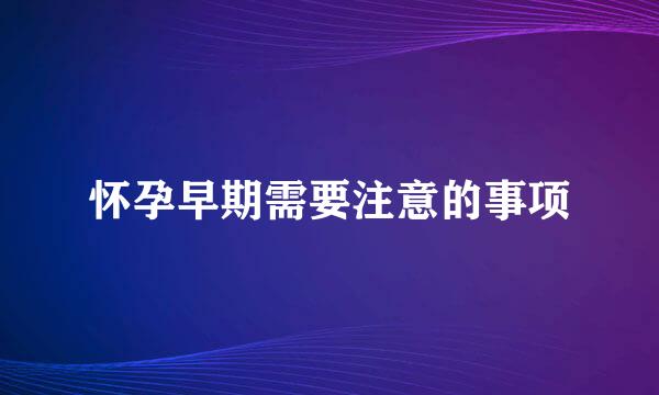 怀孕早期需要注意的事项