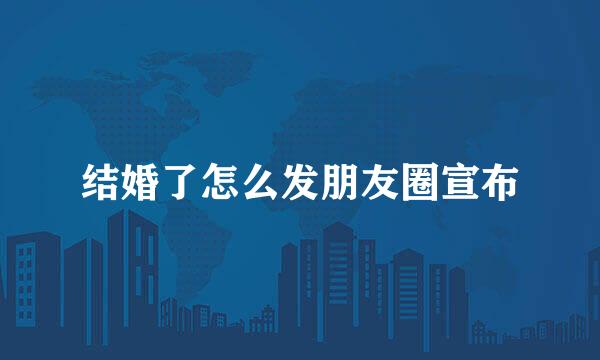 结婚了怎么发朋友圈宣布