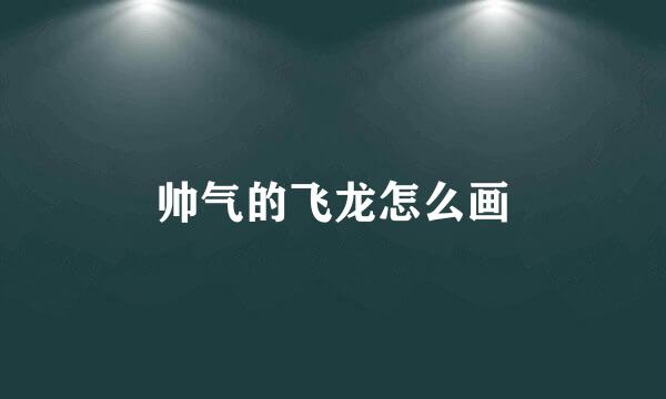 帅气的飞龙怎么画