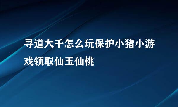 寻道大千怎么玩保护小猪小游戏领取仙玉仙桃