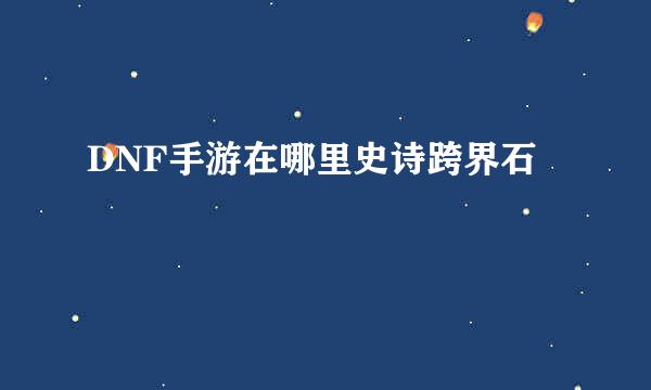 DNF手游在哪里史诗跨界石
