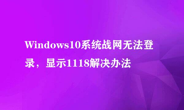 Windows10系统战网无法登录，显示1118解决办法