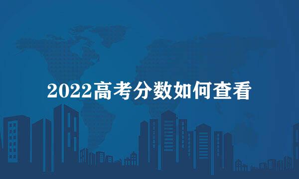 2022高考分数如何查看