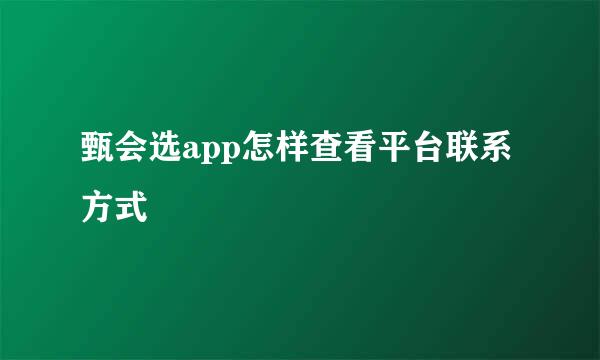 甄会选app怎样查看平台联系方式