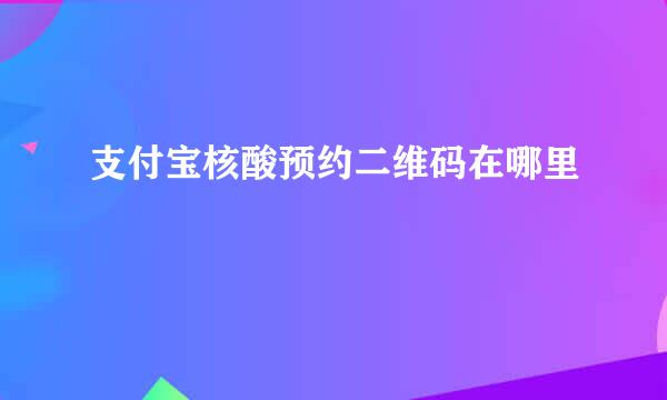 支付宝核酸预约二维码在哪里