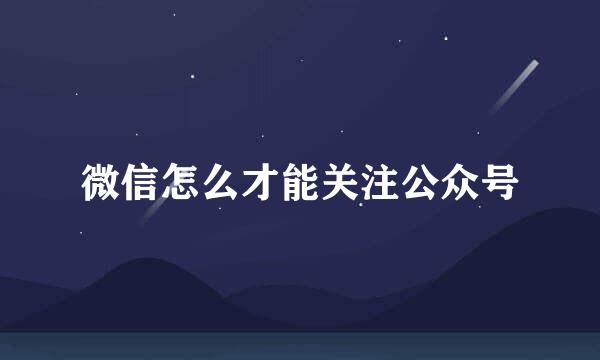微信怎么才能关注公众号