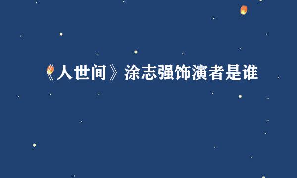 《人世间》涂志强饰演者是谁