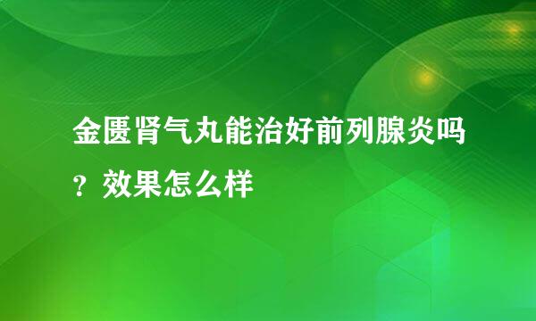 金匮肾气丸能治好前列腺炎吗？效果怎么样