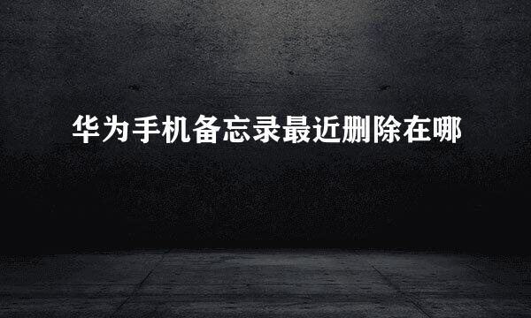 华为手机备忘录最近删除在哪