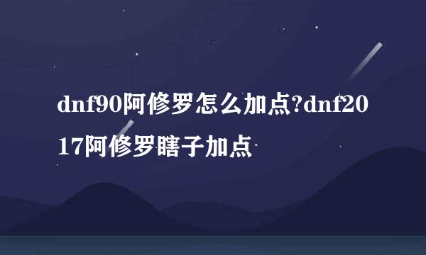 dnf90阿修罗怎么加点?dnf2017阿修罗瞎子加点