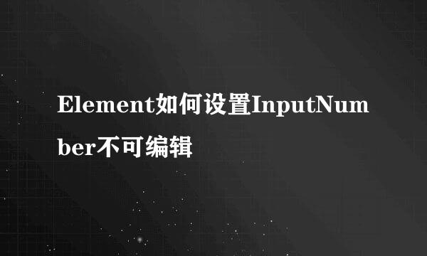 Element如何设置InputNumber不可编辑