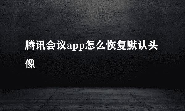 腾讯会议app怎么恢复默认头像