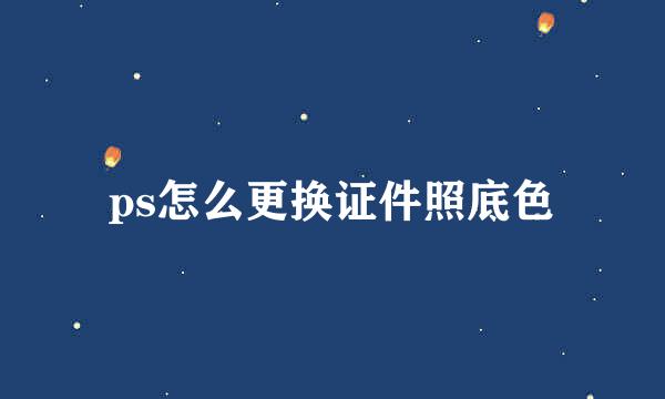 ps怎么更换证件照底色
