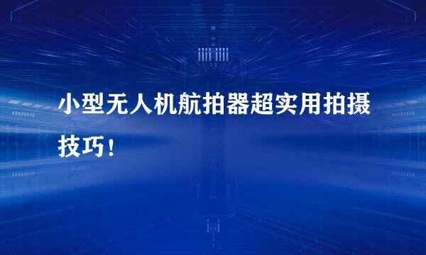 小型无人机航拍器超实用拍摄技巧！