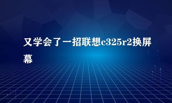 又学会了一招联想c325r2换屏幕