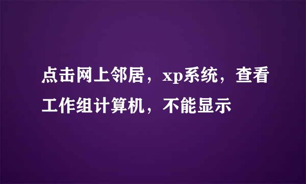 点击网上邻居，xp系统，查看工作组计算机，不能显示