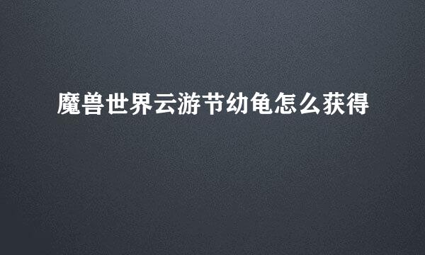 魔兽世界云游节幼龟怎么获得