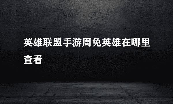 英雄联盟手游周免英雄在哪里查看