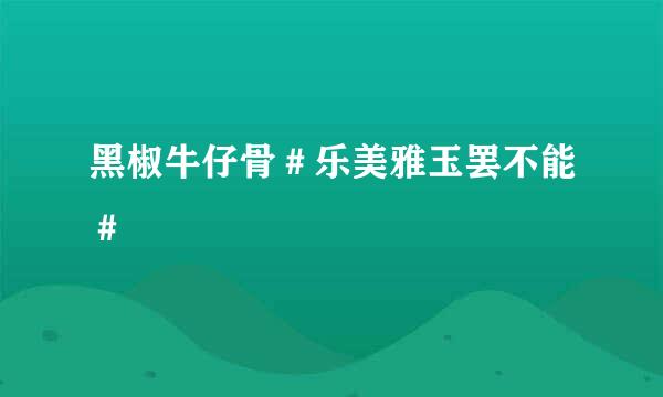 黑椒牛仔骨＃乐美雅玉罢不能＃