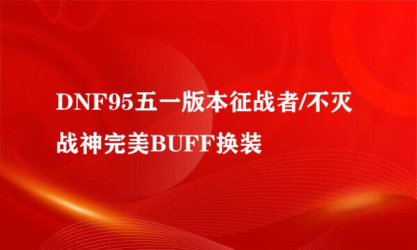DNF95五一版本征战者/不灭战神完美BUFF换装