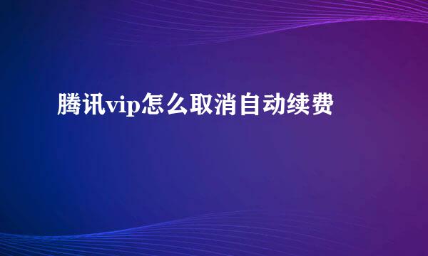 腾讯vip怎么取消自动续费