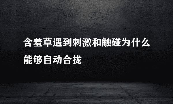含羞草遇到刺激和触碰为什么能够自动合拢