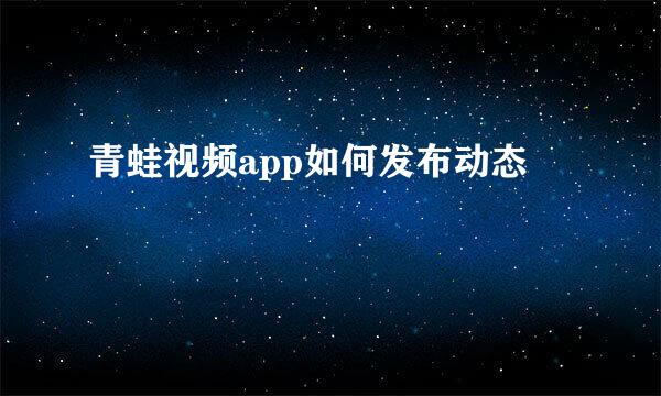 青蛙视频app如何发布动态