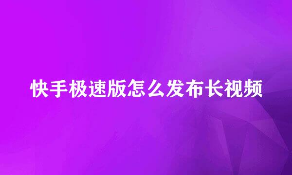 快手极速版怎么发布长视频