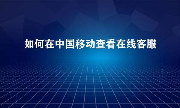 如何在中国移动查看在线客服