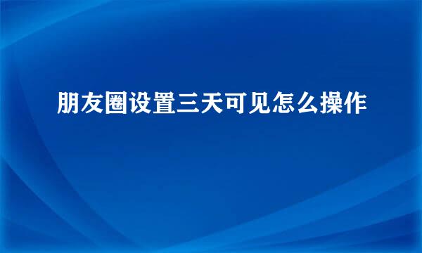朋友圈设置三天可见怎么操作