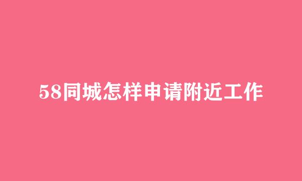 58同城怎样申请附近工作