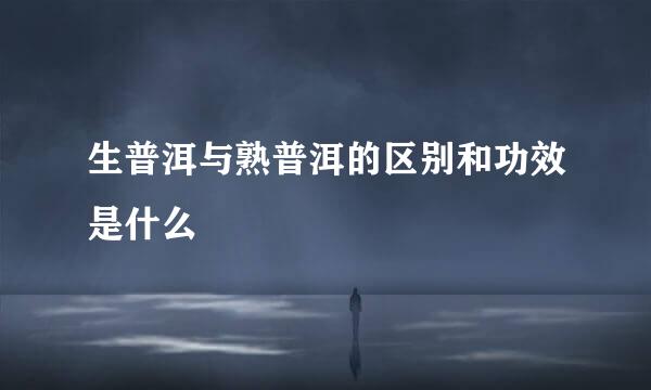 生普洱与熟普洱的区别和功效是什么