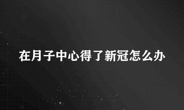 在月子中心得了新冠怎么办