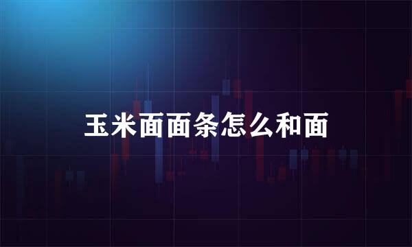 玉米面面条怎么和面
