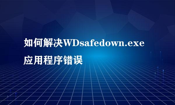 如何解决WDsafedown.exe应用程序错误