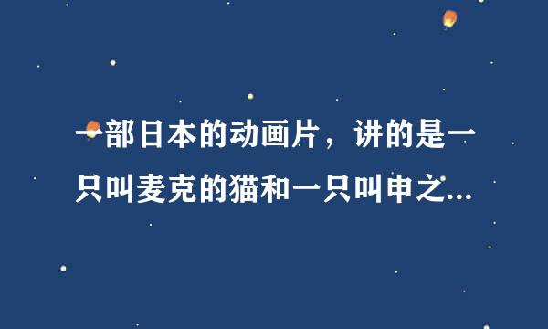 一部日本的动画片，讲的是一只叫麦克的猫和一只叫申之助的狗，请问这部动画片叫什么