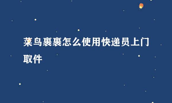 菜鸟裹裹怎么使用快递员上门取件